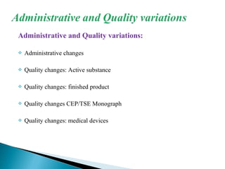 Administrative and Quality variations:
 Administrative changes
 Quality changes: Active substance
 Quality changes: finished product
 Quality changes CEP/TSE Monograph
 Quality changes: medical devices
 