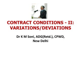 CONTRACT CONDITIONS - II:
VARIATIONS/DEVIATIONS
Dr K M Soni, ADG(Retd.), CPWD,
New Delhi
 