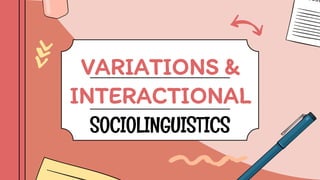 VARIATIONS &
INTERACTIONAL
SOCIOLINGUISTICS
 