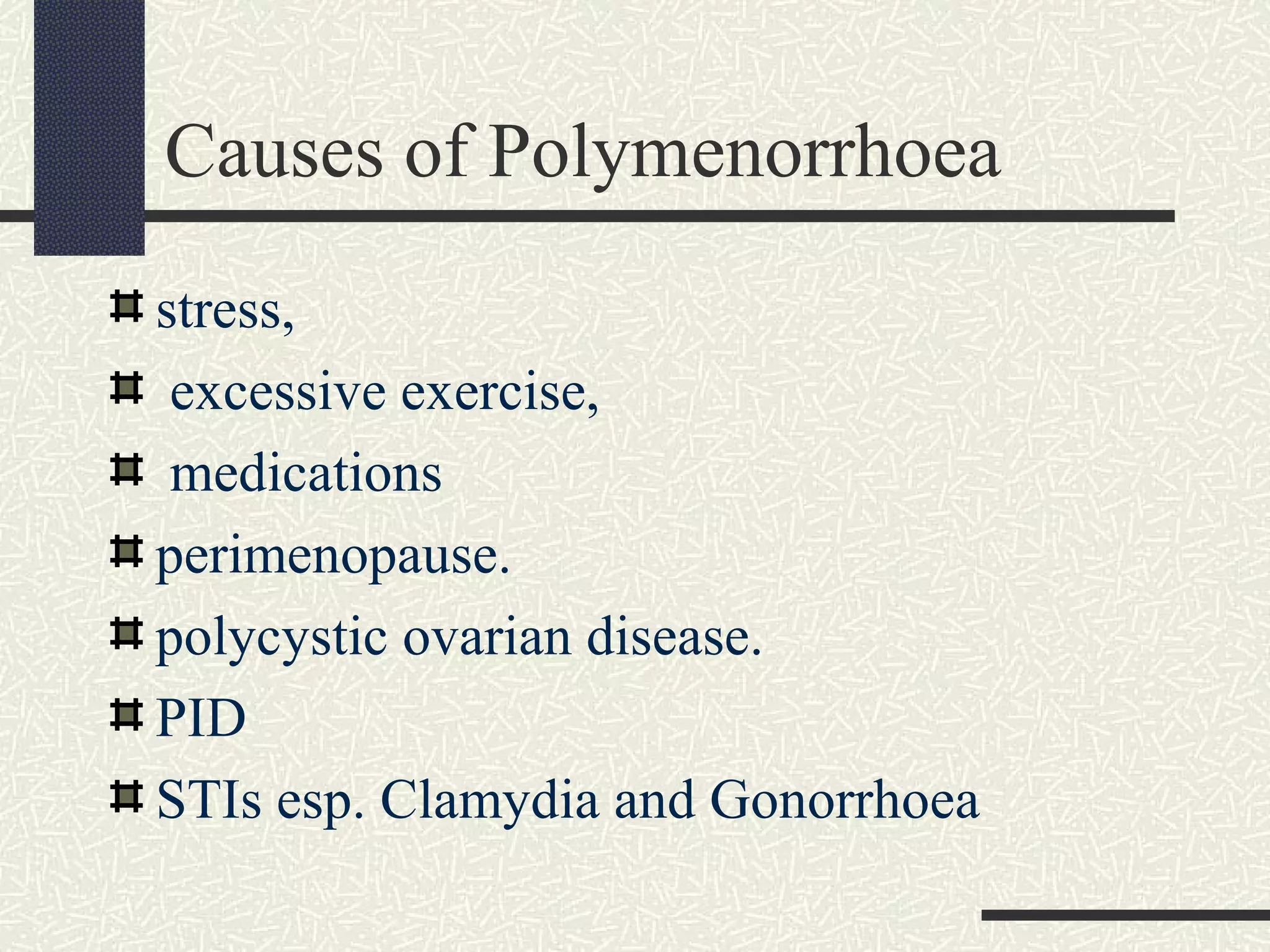Causes of Polymenorrhoea
stress,
excessive exercise,
medications
perimenopause.
polycystic ovarian disease.
PID
STIs esp. Clamydia and Gonorrhoea
 