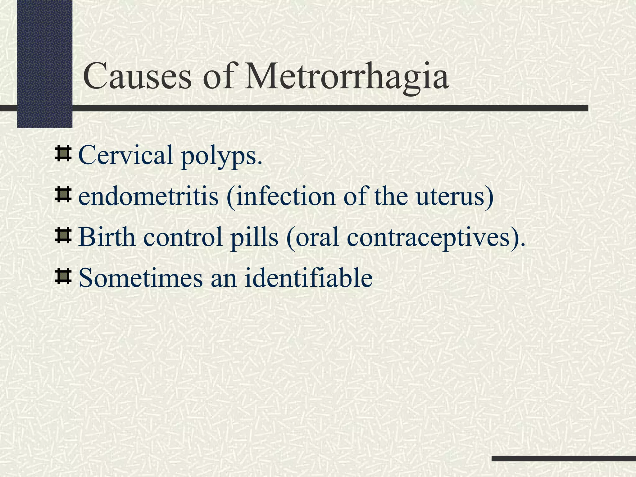 Causes of Metrorrhagia
Cervical polyps.
endometritis (infection of the uterus)
Birth control pills (oral contraceptives).
Sometimes an identifiable
 