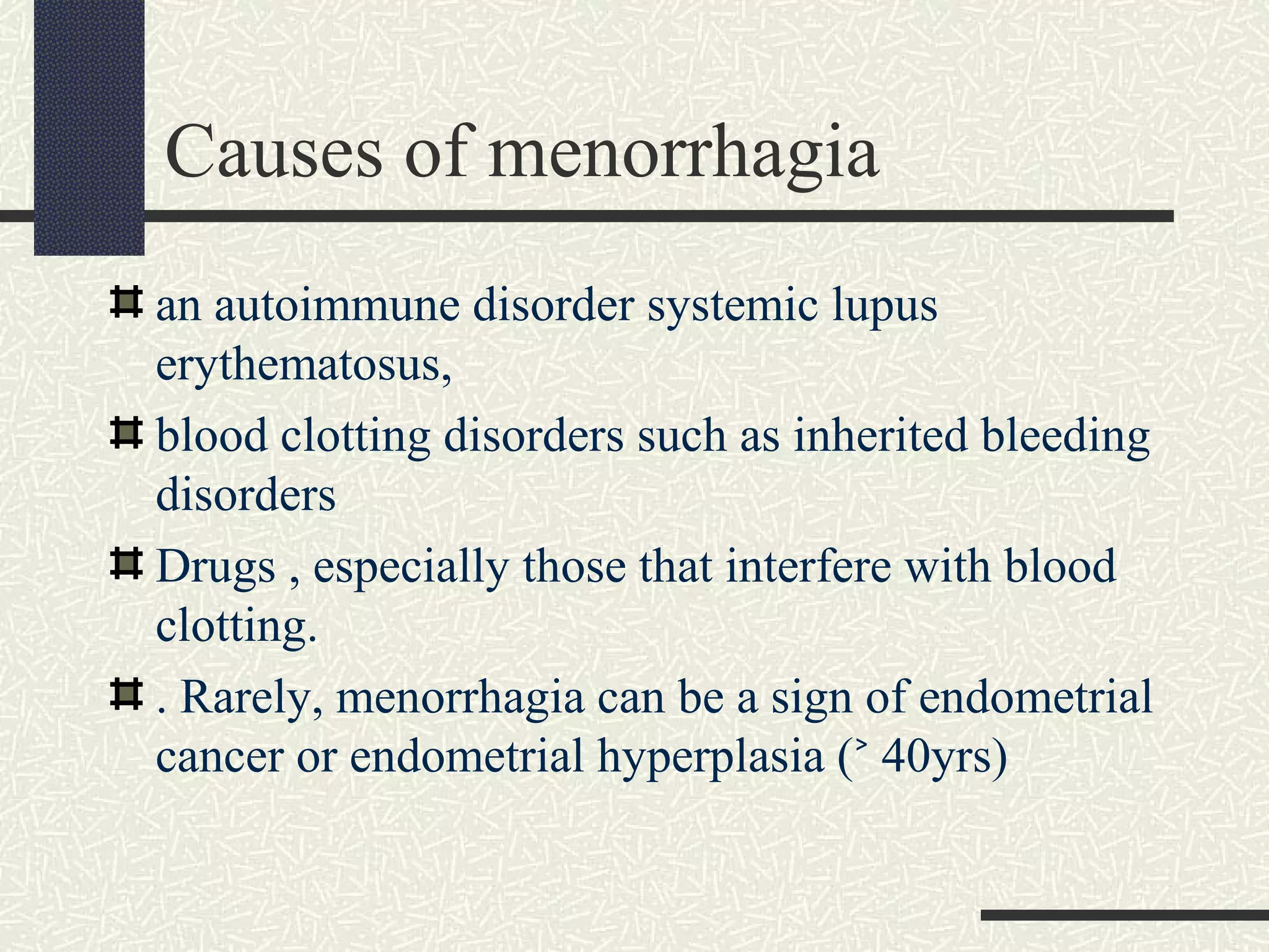Causes of menorrhagia
an autoimmune disorder systemic lupus
erythematosus,
blood clotting disorders such as inherited bleeding
disorders
Drugs , especially those that interfere with blood
clotting.
. Rarely, menorrhagia can be a sign of endometrial
cancer or endometrial hyperplasia ( 40yrs)˃
 