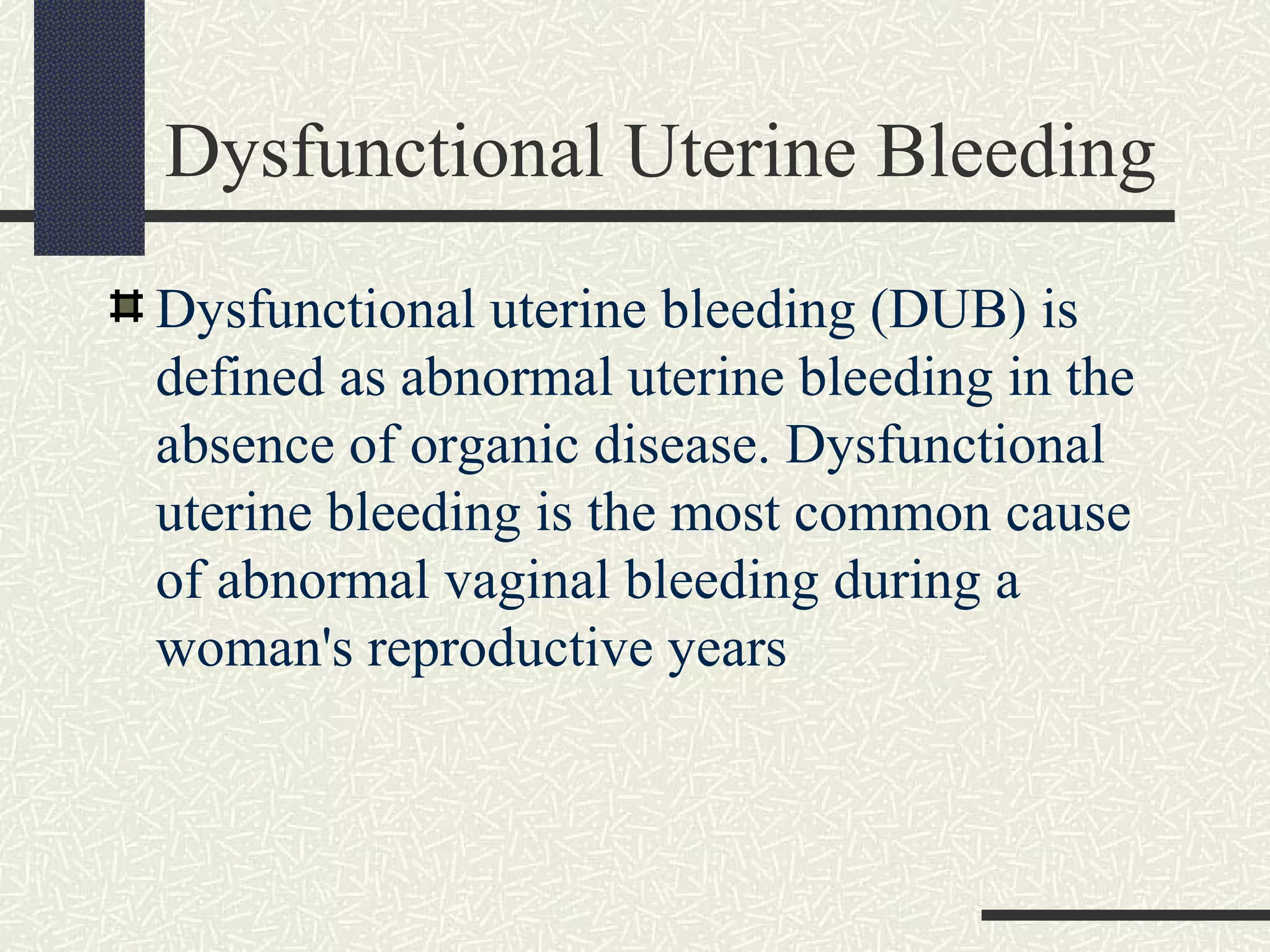 Dysfunctional Uterine Bleeding
Dysfunctional uterine bleeding (DUB) is
defined as abnormal uterine bleeding in the
absence of organic disease. Dysfunctional
uterine bleeding is the most common cause
of abnormal vaginal bleeding during a
woman's reproductive years
 