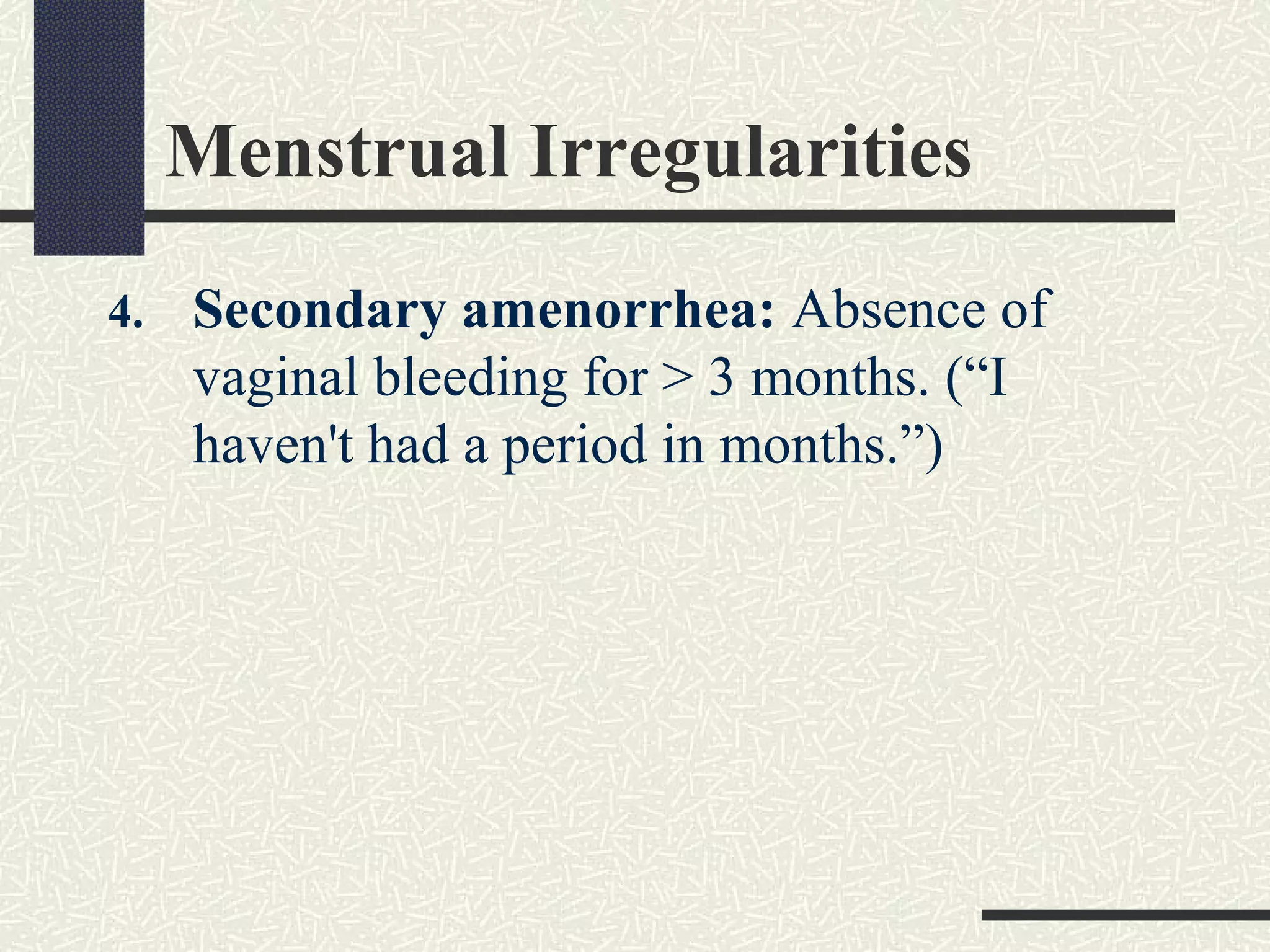 Menstrual Irregularities
4. Secondary amenorrhea: Absence of
vaginal bleeding for > 3 months. (“I
haven't had a period in months.”)
 