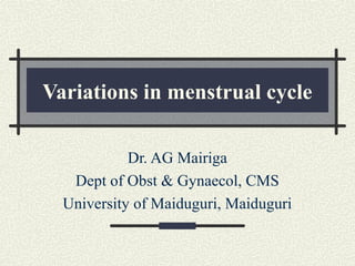 Variations in menstrual cycle
Dr. AG Mairiga
Dept of Obst & Gynaecol, CMS
University of Maiduguri, Maiduguri
 
