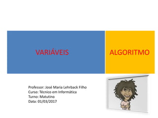 ALGORITMO
Professor: José Maria Lehrback Filho
Curso: Técnico em Informática
Turno: Matutino
Data: 01/03/2017
VARIÁVEIS
 