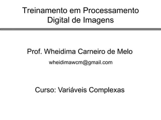Treinamento em Processamento Digital de Imagens 
Prof. Wheidima Carneiro de Melo 
wheidimawcm@gmail.com 
Curso: Variáveis Complexas  