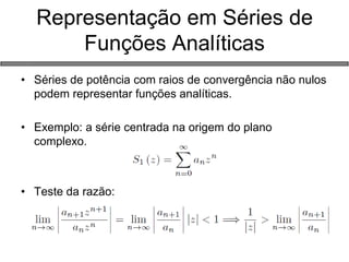 Representação em Séries de Funções Analíticas 
•Séries de potência com raios de convergência não nulos podem representar funções analíticas. 
•Exemplo: a série centrada na origem do plano complexo. 
•Teste da razão:  
