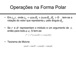 Operações na Forma Polar 
• Em , onde , tem-se a 
rotação do vetor que representa pelo ângulo . 
• Se e representam o módulo e um argumento de , 
então para todo tem-se: 
• Teorema de Moivre: 
z z 0 cos , 0 0 0 0 0 z   isen   
z 0  
r  z 
nN 
 