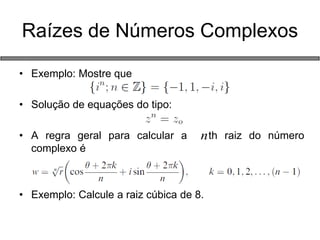 • Exemplo: Mostre que 
• Solução de equações do tipo: 
• A regra geral para calcular a th raiz do número 
complexo é 
• Exemplo: Calcule a raiz cúbica de 8. 
Raízes de Números Complexos 
n 
 