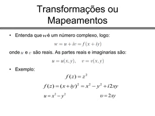 • Entenda que é um número complexo, logo: 
onde e são reais. As partes reais e imaginarias são: 
• Exemplo: 
Transformações ou 
Mapeamentos 
w 
f (z)  z2 
f (z) (x iy) x y i2xy 2 2 2      
2 2 u  x  y   2xy 
 