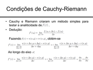 •Cauchy e Riemann criaram um método simples para testar a analiticidade de . 
•Dedução: 
Fazendo , obtém-se 
Ao longo do eixo : 
Condições de Cauchy-Riemann  