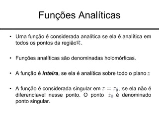 •Uma função é considerada analítica se ela é analítica em todos os pontos da região . 
•Funções analíticas são denominadas holomórficas. 
•A função é inteira, se ela é analítica sobre todo o plano 
•A função é considerada singular em , se ela não é diferencíavel nesse ponto. O ponto é denominado ponto singular. 
Funções Analíticas  