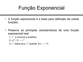 •A função exponencial é a base para definição de outras funções. 
•Preserva as principais características de uma função exponencial real: 
1. é unívoca e analítica. 
2. . 
3. reduz-se a quando . 
Função Exponencial  