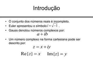 Introdução 
•O conjunto dos números reais é incompleto. 
•Euler apresentou o símbolo . 
•Gauss denotou números complexos por: 
•Um número complexo na forma cartesiana pode ser descrito por: 
1iiba iyxz xz}Re{yz}Im{  