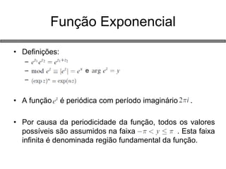 •Definições: 
– 
– e 
– 
•A função é periódica com período imaginário . 
•Por causa da periodicidade da função, todos os valores possíveis são assumidos na faixa . Esta faixa infinita é denominada região fundamental da função. 
Função Exponencial  
