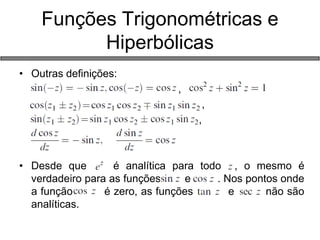 •Outras definições: 
, 
, 
, 
•Desde que é analítica para todo , o mesmo é verdadeiro para as funções e . Nos pontos onde a função é zero, as funções e não são analíticas. 
Funções Trigonométricas e Hiperbólicas  
