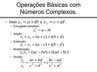 Operações Básicas com Números Complexos. 
•Dado e : 
–Conjugado complexo: 
–Adição: 
–Subtração: 
–Multiplicação: 
–Divisão: 
ibaz1ibaz* 1)()(21dbicazz idcz2)()(21dbicazz )()(21bcadibdaczz 222221dcadbcidcbdaczz        