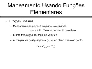 • Funções Lineares 
– Mapeamento do plano no plano utilizando 
, é uma constante complexa 
– É uma translação por meio do vetor . 
– A imagem de qualquer ponto no plano está no ponto 
Mapeamento Usando Funções 
Elementares 
w 
w z C C 
C 
(x, y) 
( , ) 1 2 x C y C 
 