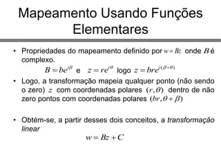 •Propriedades do mapeamento definido por onde é complexo. 
e logo 
•Logo, a transformação mapeia qualquer ponto (não sendo o zero) com coordenadas polares dentro de não zero pontos com coordenadas polares 
•Obtém-se, a partir desses dois conceitos, a transformação linear 
Mapeamento Usando Funções Elementares ibeB BzwB irez)(ibrezz),(r),(brCBzw  