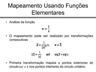 •Análise da função 
•O mapeamento pode ser realizado por transformações consecutivas 
•Primeira transformação mapeia o pontos exteriores do circulo nos pontos interiores do circulo unitário. 
Mapeamento Usando Funções Elementares  