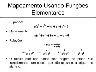 •Suponha: 
•Mapeamento: 
•Relações: 
•O circulo que não passa pela origem no plano z é transformado num circulo que não passa pela origem no plano w. 
Mapeamento Usando Funções Elementares  