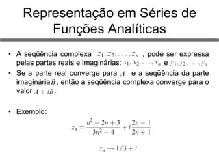 Representação em Séries de Funções Analíticas 
•A seqüência complexa , pode ser expressa pelas partes reais e imaginárias: e 
•Se a parte real converge para e a seqüência da parte imaginária , então a seqüência complexa converge para o valor . 
•Exemplo: 
 