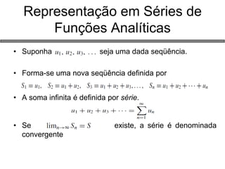 Representação em Séries de Funções Analíticas 
•Suponha seja uma dada seqüência. 
•Forma-se uma nova seqüência definida por 
•A soma infinita é definida por série. 
•Se existe, a série é denominada convergente  
