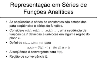 Representação em Séries de Funções Analíticas 
•As seqüências e séries de constantes são estendidas para seqüências e séries de funções. 
•Considere , uma seqüência de funções de definidas e unívocas em alguma região do plano . 
•Defini-se para 
•A seqüência é convergente para . 
•Região de convergência  
