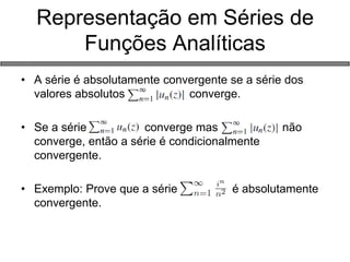 Representação em Séries de Funções Analíticas 
•A série é absolutamente convergente se a série dos valores absolutos converge. 
•Se a série converge mas não converge, então a série é condicionalmente convergente. 
•Exemplo: Prove que a série é absolutamente convergente.  
