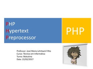 PHP
Hypertext
Preprocessor
PHP
Professor: José Maria Lehrback Filho
Curso: Técnico em Informática
Turno: Matutino
Data: 22/02/2017
 