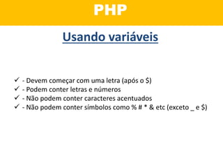 PHP
 - Devem começar com uma letra (após o $)
 - Podem conter letras e números
 - Não podem conter caracteres acentuados
 - Não podem conter símbolos como % # * & etc (exceto _ e $)
Usando variáveis
 