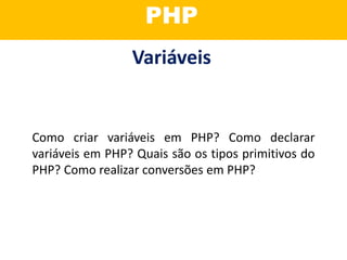 PHP
Como criar variáveis em PHP? Como declarar
variáveis em PHP? Quais são os tipos primitivos do
PHP? Como realizar conversões em PHP?
Variáveis
 