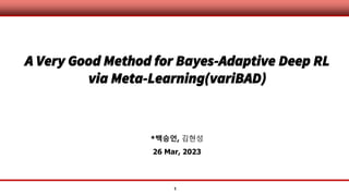 1
A Very Good Method for Bayes-Adaptive Deep RL
via Meta-Learning(variBAD)
*백승언, 김현성
26 Mar, 2023
 