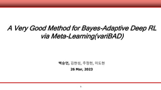 1
A Very Good Method for Bayes-Adaptive Deep RL
via Meta-Learning(variBAD)
백승언, 김현성, 주정헌, 이도현
26 Mar, 2023
 
