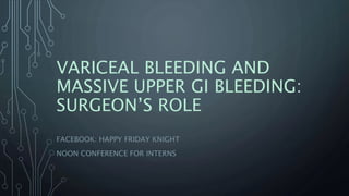 VARICEAL BLEEDING AND
MASSIVE UPPER GI BLEEDING:
SURGEON’S ROLE
FACEBOOK: HAPPY FRIDAY KNIGHT
NOON CONFERENCE FOR INTERNS
 