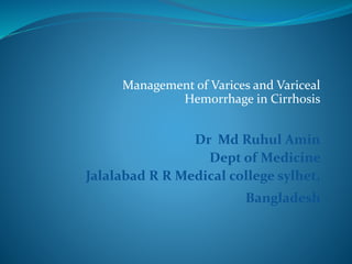 Management of Varices and Variceal
Hemorrhage in Cirrhosis
Dr Md Ruhul Amin
Dept of Medicine
Jalalabad R R Medical college sylhet,
Bangladesh
 