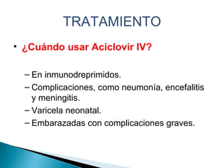 TRATAMIENTO ¿Cuándo usar Aciclovir IV? En inmunodreprimidos. Complicaciones, como neumonía, encefalitis y meningitis. Varicela neonatal. Embarazadas con complicaciones graves. 