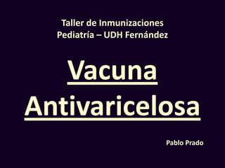Vacuna
Antivaricelosa
Taller de Inmunizaciones
Pediatría – UDH Fernández
Pablo Prado
 