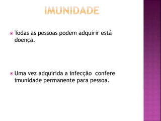  Todas as pessoas podem adquirir está 
doença. 
 Uma vez adquirida a infecção confere 
imunidade permanente para pessoa. 
 