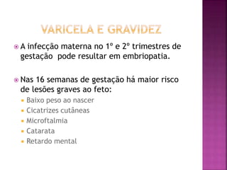  A infecção materna no 1º e 2º trimestres de 
gestação pode resultar em embriopatia. 
 Nas 16 semanas de gestação há maior risco 
de lesões graves ao feto: 
 Baixo peso ao nascer 
 Cicatrizes cutâneas 
 Microftalmia 
 Catarata 
 Retardo mental 
 