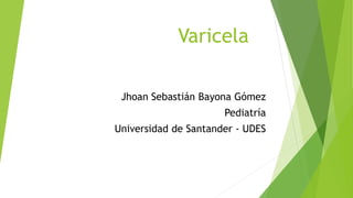 Varicela
Jhoan Sebastián Bayona Gómez
Pediatría
Universidad de Santander - UDES
 