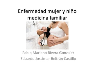 Enfermedad mujer y niño
medicina familiar
Pablo Mariano Rivera Gonzalez
Eduardo Jossimar Beltrán Castillo
 