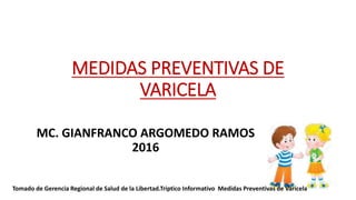 MEDIDAS PREVENTIVAS DE
VARICELA
MC. GIANFRANCO ARGOMEDO RAMOS
2016
Tomado de Gerencia Regional de Salud de la Libertad.Triptico Informativo Medidas Preventivas de Varicela
 