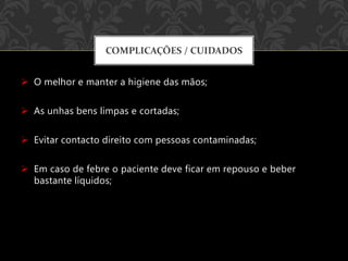  O melhor e manter a higiene das mãos;
 As unhas bens limpas e cortadas;
 Evitar contacto direito com pessoas contaminadas;
 Em caso de febre o paciente deve ficar em repouso e beber
bastante líquidos;
COMPLICAÇÕES / CUIDADOS
 