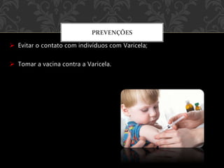  Evitar o contato com indivíduos com Varicela;
 Tomar a vacina contra a Varicela.
PREVENÇÕES
 