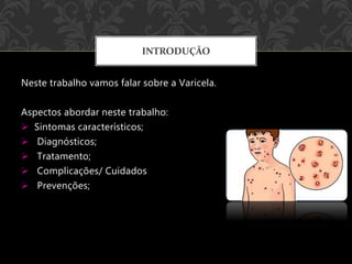 Neste trabalho vamos falar sobre a Varicela.
Aspectos abordar neste trabalho:
 Sintomas característicos;
 Diagnósticos;
 Tratamento;
 Complicações/ Cuidados
 Prevenções;
INTRODUÇÃO
 