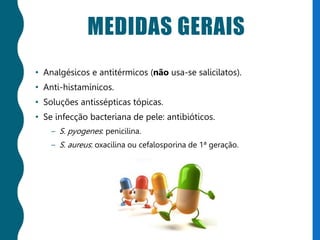 MEDIDAS GERAIS
• Analgésicos e antitérmicos (não usa-se salicilatos).
• Anti-histamínicos.
• Soluções antissépticas tópicas.
• Se infecção bacteriana de pele: antibióticos.
– S. pyogenes: penicilina.
– S. aureus: oxacilina ou cefalosporina de 1ª geração.
 