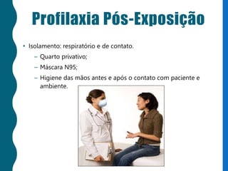 Profilaxia Pós-Exposição
• Isolamento: respiratório e de contato.
– Quarto privativo;
– Máscara N95;
– Higiene das mãos antes e após o contato com paciente e
ambiente.
 