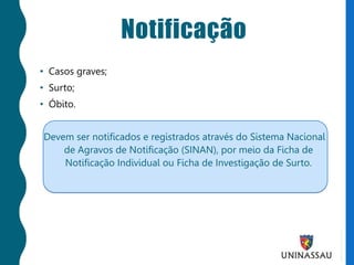 Notificação
• Casos graves;
• Surto;
• Óbito.
Devem ser notificados e registrados através do Sistema Nacional
de Agravos de Notificação (SINAN), por meio da Ficha de
Notificação Individual ou Ficha de Investigação de Surto.
 